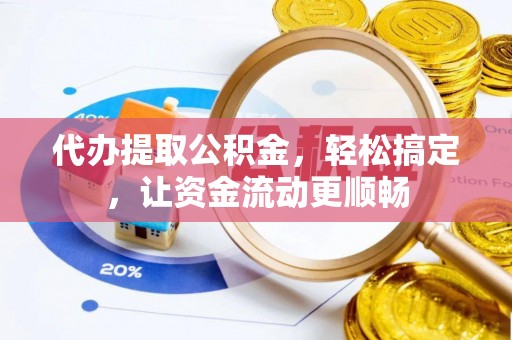 凯里代办提取公积金，轻松搞定，让资金流动更顺畅
