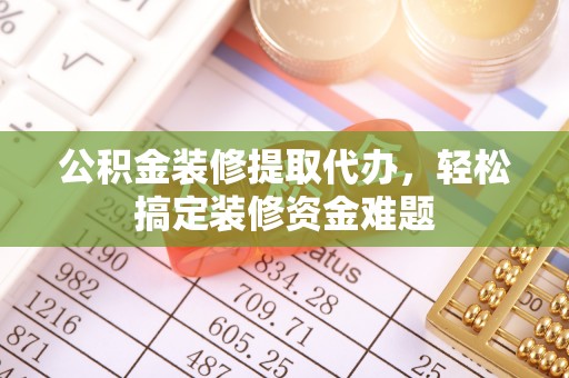凯里公积金装修提取代办，轻松搞定装修资金难题
