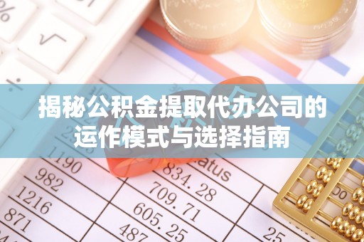 凯里揭秘公积金提取代办公司的运作模式与选择指南