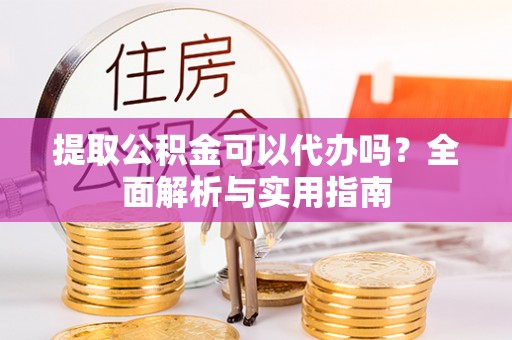 凯里提取公积金可以代办吗？全面解析与实用指南