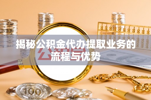凯里揭秘公积金代办提取业务的流程与优势