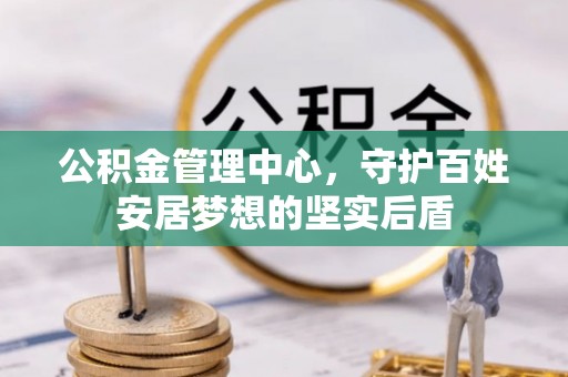 凯里公积金管理中心，守护百姓安居梦想的坚实后盾