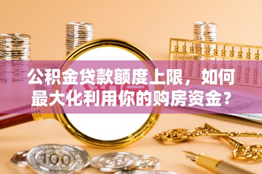 凯里公积金贷款额度上限，如何最大化利用你的购房资金？