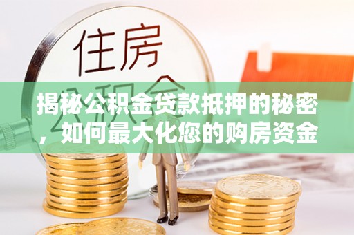 凯里揭秘公积金贷款抵押的秘密，如何最大化您的购房资金