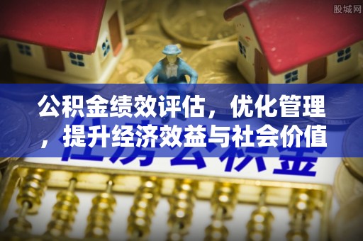 凯里公积金绩效评估，优化管理，提升经济效益与社会价值