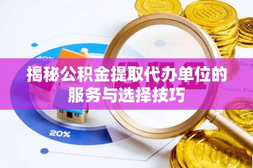 凯里揭秘公积金提取代办单位的服务与选择技巧