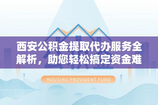 凯里西安公积金提取代办服务全解析，助您轻松搞定资金难题