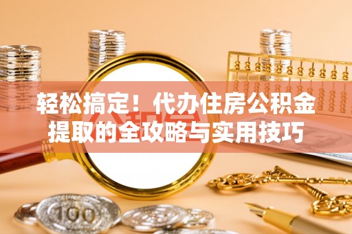 凯里轻松搞定！代办住房公积金提取的全攻略与实用技巧