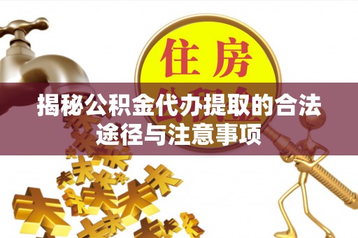 凯里揭秘公积金代办提取的合法途径与注意事项