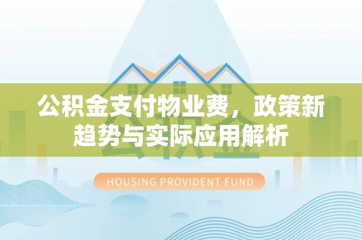 凯里公积金支付物业费，政策新趋势与实际应用解析