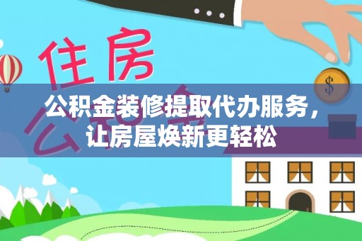凯里公积金装修提取代办服务，让房屋焕新更轻松