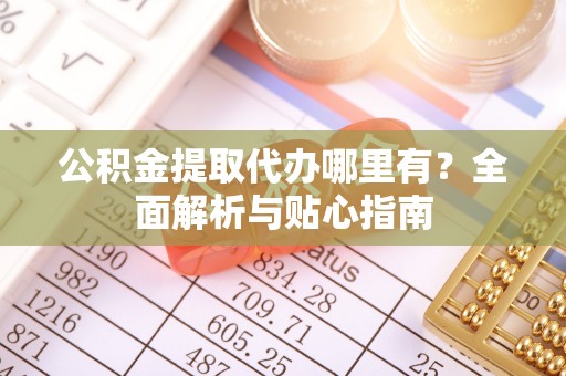 凯里公积金提取代办哪里有？全面解析与贴心指南