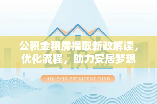凯里公积金租房提取新政解读，优化流程，助力安居梦想