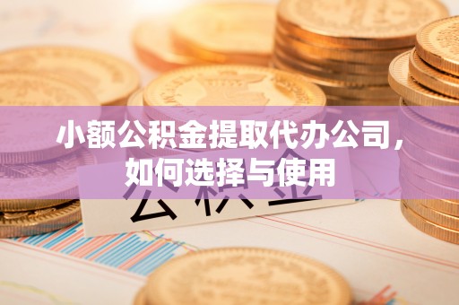凯里小额公积金提取代办公司，如何选择与使用