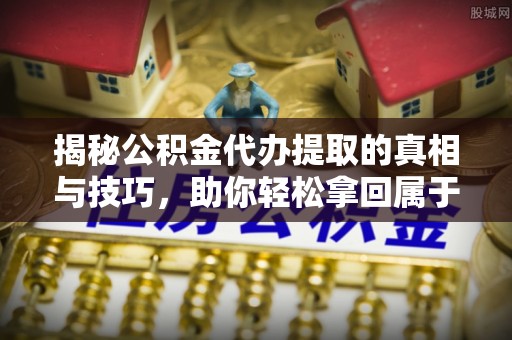 凯里揭秘公积金代办提取的真相与技巧，助你轻松拿回属于自己的钱