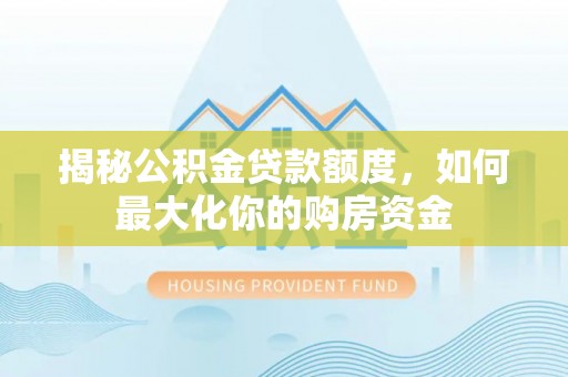 凯里揭秘公积金贷款额度，如何最大化你的购房资金