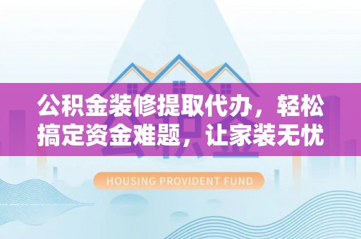 凯里公积金装修提取代办，轻松搞定资金难题，让家装无忧