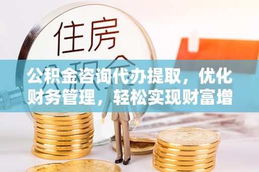 凯里公积金咨询代办提取，优化财务管理，轻松实现财富增值