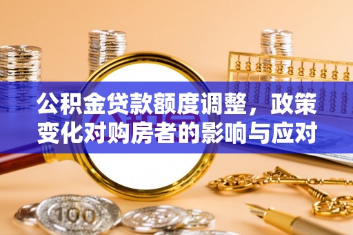 凯里公积金贷款额度调整，政策变化对购房者的影响与应对策略