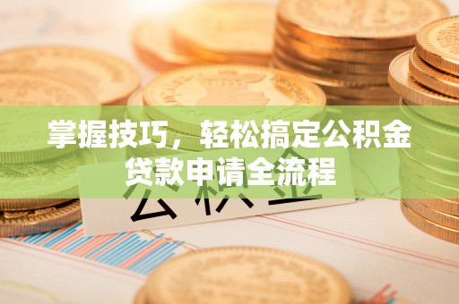 凯里掌握技巧，轻松搞定公积金贷款申请全流程