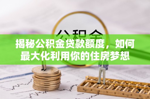 凯里揭秘公积金贷款额度，如何最大化利用你的住房梦想