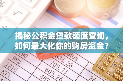 凯里揭秘公积金贷款额度查询，如何最大化你的购房资金？