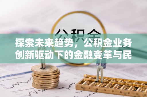凯里探索未来趋势，公积金业务创新驱动下的金融变革与民生福祉