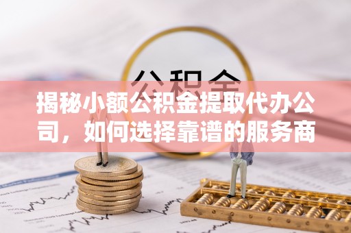 凯里揭秘小额公积金提取代办公司，如何选择靠谱的服务商