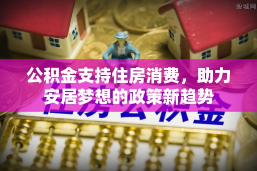 凯里公积金支持住房消费，助力安居梦想的政策新趋势