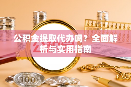 凯里公积金提取代办吗？全面解析与实用指南