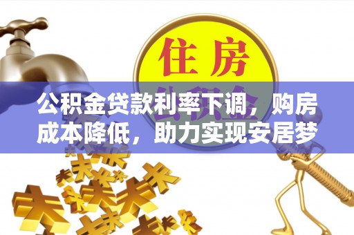 凯里公积金贷款利率下调，购房成本降低，助力实现安居梦