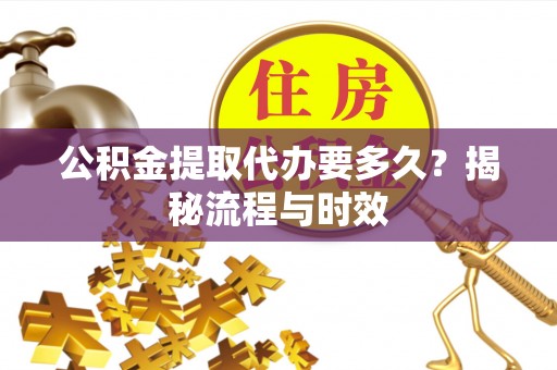 凯里公积金提取代办要多久？揭秘流程与时效