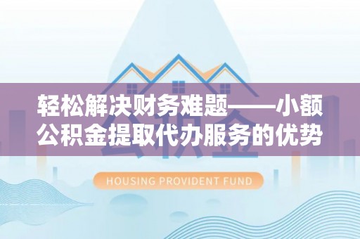 凯里轻松解决财务难题——小额公积金提取代办服务的优势与选择指南