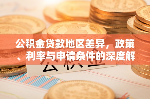 凯里公积金贷款地区差异，政策、利率与申请条件的深度解析