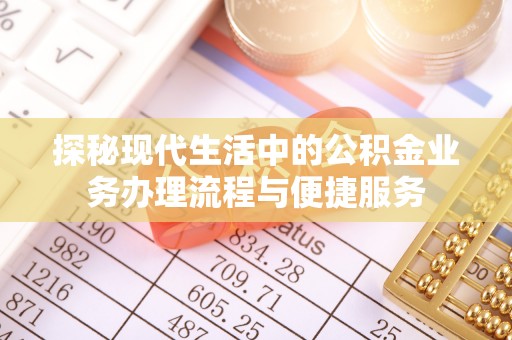 凯里探秘现代生活中的公积金业务办理流程与便捷服务