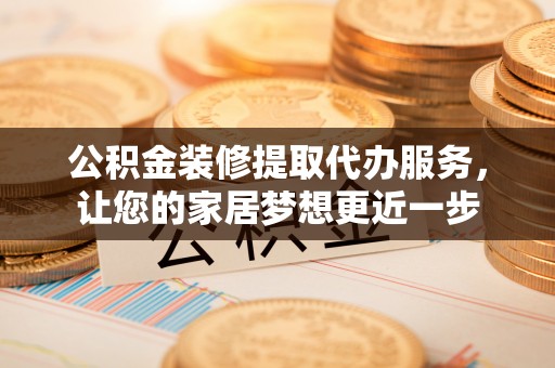 凯里公积金装修提取代办服务，让您的家居梦想更近一步