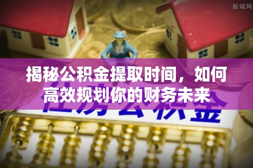 凯里揭秘公积金提取时间，如何高效规划你的财务未来