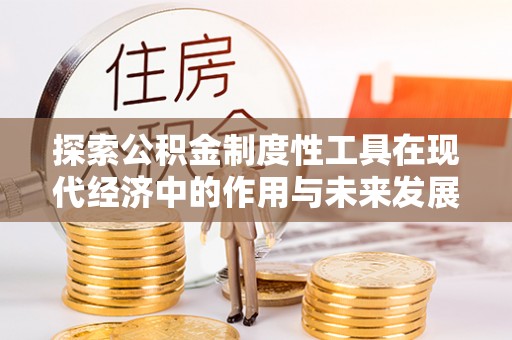 凯里探索公积金制度性工具在现代经济中的作用与未来发展