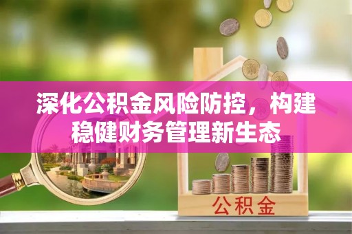 凯里深化公积金风险防控，构建稳健财务管理新生态