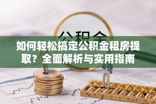 凯里如何轻松搞定公积金租房提取？全面解析与实用指南