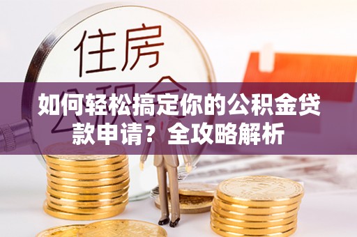 凯里如何轻松搞定你的公积金贷款申请？全攻略解析