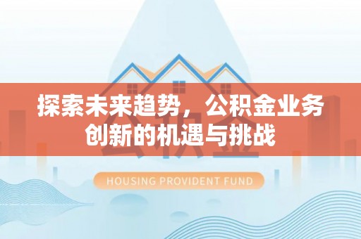 凯里探索未来趋势，公积金业务创新的机遇与挑战