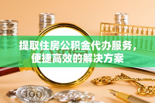 凯里提取住房公积金代办服务，便捷高效的解决方案