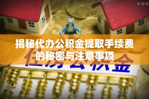 凯里揭秘代办公积金提取手续费的秘密与注意事项