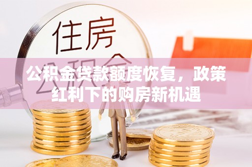 凯里公积金贷款额度恢复，政策红利下的购房新机遇