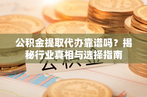 凯里公积金提取代办靠谱吗？揭秘行业真相与选择指南