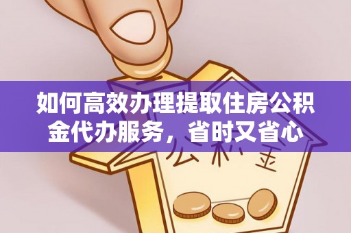凯里如何高效办理提取住房公积金代办服务，省时又省心