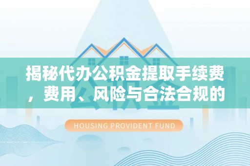 凯里揭秘代办公积金提取手续费，费用、风险与合法合规的全解析