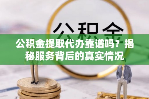 凯里公积金提取代办靠谱吗？揭秘服务背后的真实情况