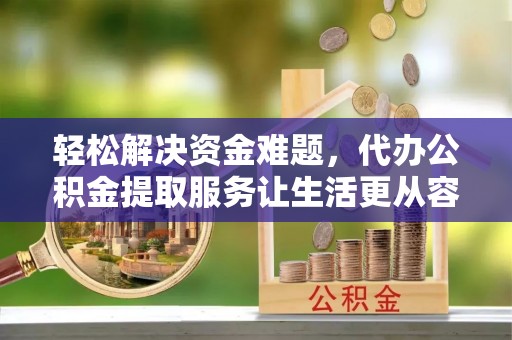 凯里轻松解决资金难题，代办公积金提取服务让生活更从容